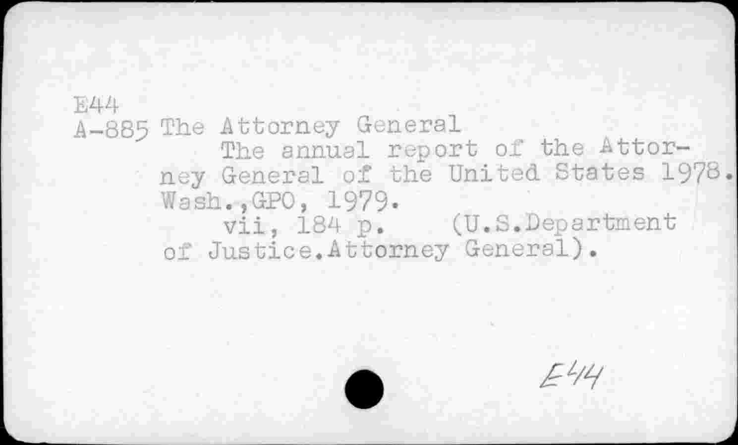 ﻿E44
A-885 The Attorney General
The annual report of the Attorney General of the United States 1978. Wash.,GPO, 1979.
vii, 184 p.	(U.S.Department
of Justice.Attorney General).